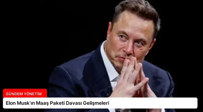 Elon Musk’ın Maaş Paketi Davası Gelişmeleri