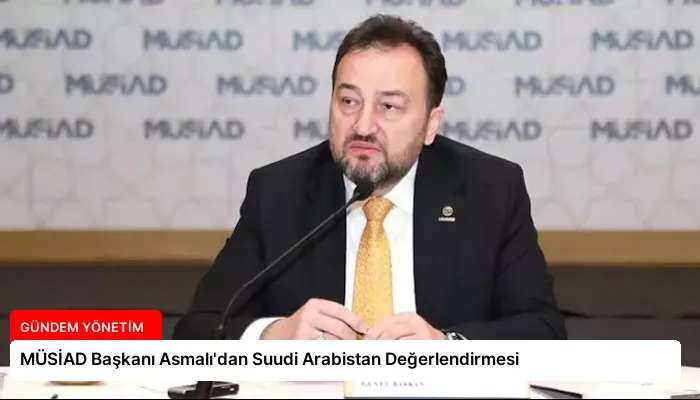 MÜSİAD Başkanı Asmalı’dan Suudi Arabistan Değerlendirmesi