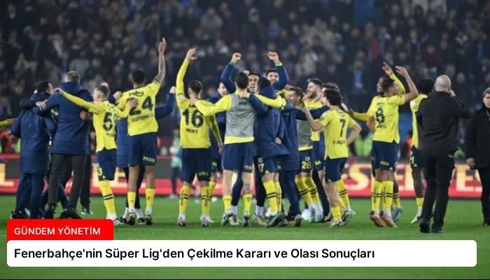 Fenerbahçe’nin Süper Lig’den Çekilme Kararı ve Olası Sonuçları