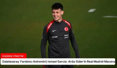 Galatasaray Yardımcı Antrenörü Ismael Garcia: Arda Güler’in Real Madrid Macerası