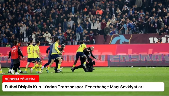 Futbol Disiplin Kurulu’ndan Trabzonspor-Fenerbahçe Maçı Sevkiyatları