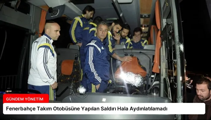 Fenerbahçe Takım Otobüsüne Yapılan Saldırı Hala Aydınlatılamadı