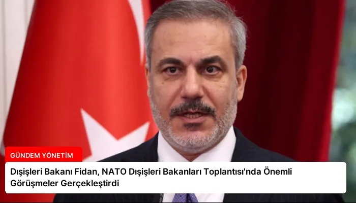 Dışişleri Bakanı Fidan, NATO Dışişleri Bakanları Toplantısı’nda Önemli Görüşmeler Gerçekleştirdi