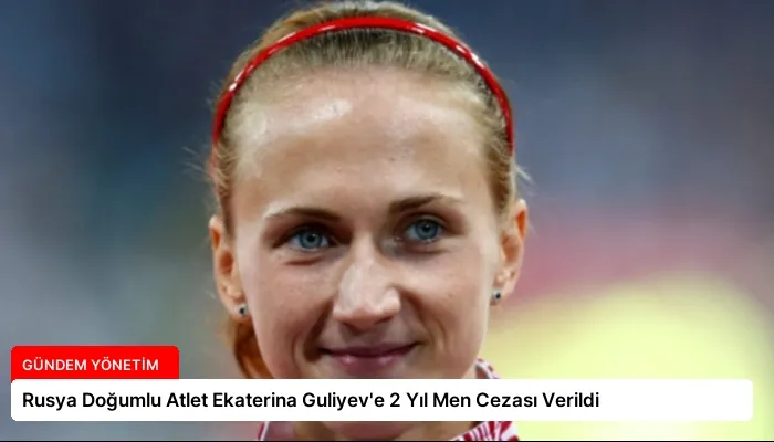 Rusya Doğumlu Atlet Ekaterina Guliyev’e 2 Yıl Men Cezası Verildi