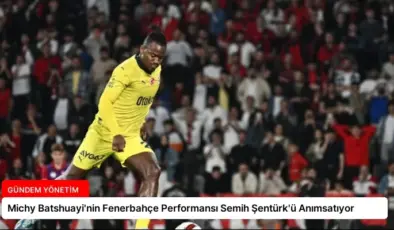 Michy Batshuayi’nin Fenerbahçe Performansı Semih Şentürk’ü Anımsatıyor