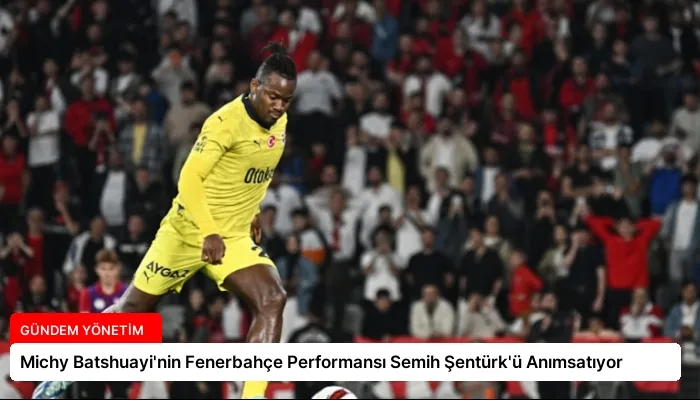 Michy Batshuayi’nin Fenerbahçe Performansı Semih Şentürk’ü Anımsatıyor