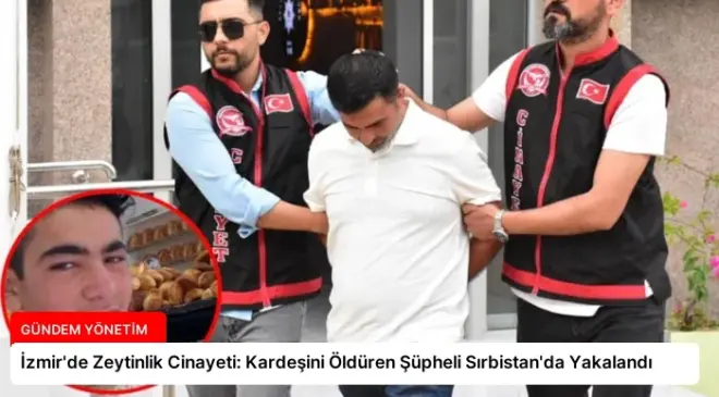 İzmir’de Zeytinlik Cinayeti: Kardeşini Öldüren Şüpheli Sırbistan’da Yakalandı