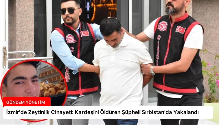 İzmir’de Zeytinlik Cinayeti: Kardeşini Öldüren Şüpheli Sırbistan’da Yakalandı