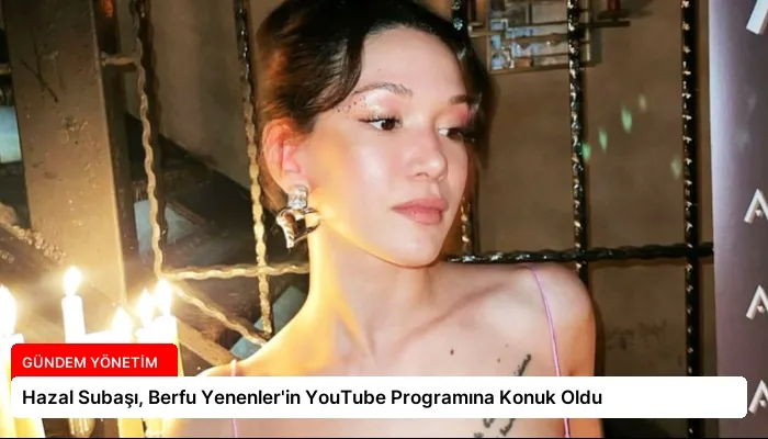 Hazal Subaşı, Berfu Yenenler’in YouTube Programına Konuk Oldu