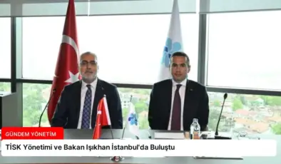 TİSK Yönetimi ve Bakan Işıkhan İstanbul’da Buluştu