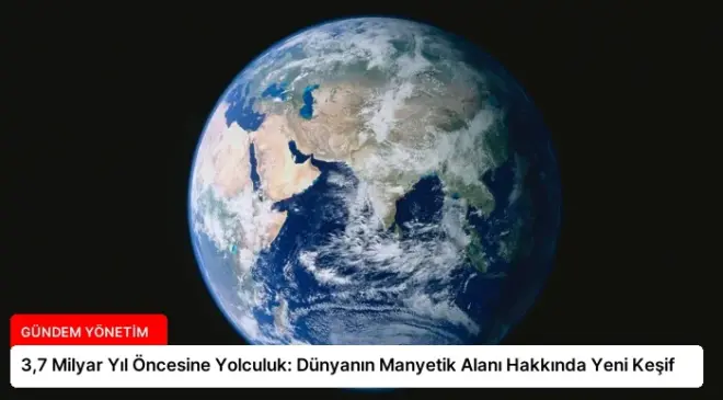 3,7 Milyar Yıl Öncesine Yolculuk: Dünyanın Manyetik Alanı Hakkında Yeni Keşif