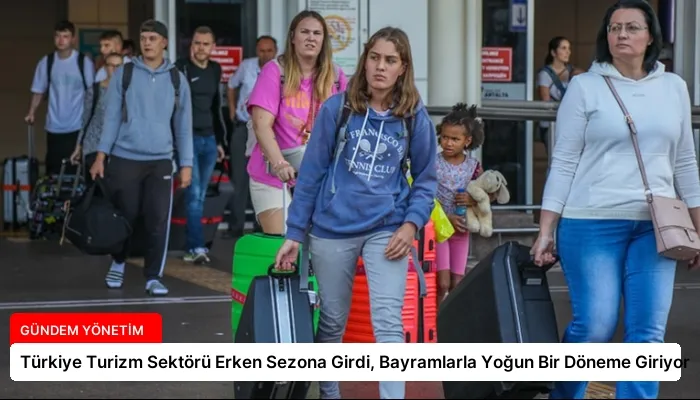Türkiye Turizm Sektörü Erken Sezona Girdi, Bayramlarla Yoğun Bir Döneme Giriyor