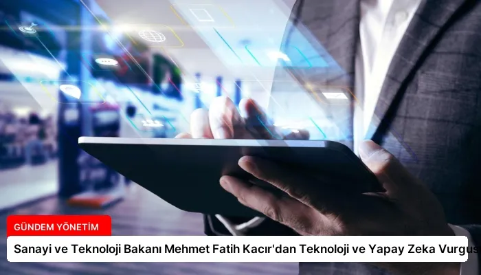 Sanayi ve Teknoloji Bakanı Mehmet Fatih Kacır’dan Teknoloji ve Yapay Zeka Vurgusu
