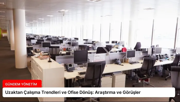 Uzaktan Çalışma Trendleri ve Ofise Dönüş: Araştırma ve Görüşler