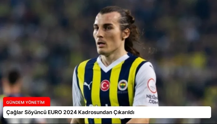 Çağlar Söyüncü EURO 2024 Kadrosundan Çıkarıldı