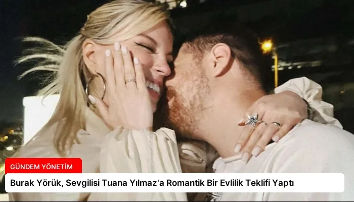 Burak Yörük, Sevgilisi Tuana Yılmaz’a Romantik Bir Evlilik Teklifi Yaptı