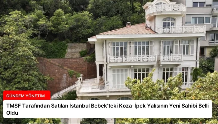 TMSF Tarafından Satılan İstanbul Bebek’teki Koza-İpek Yalısının Yeni Sahibi Belli Oldu