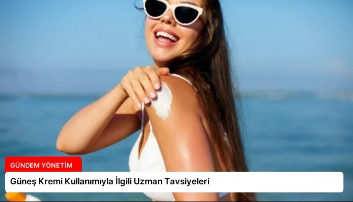 Güneş Kremi Kullanımıyla İlgili Uzman Tavsiyeleri