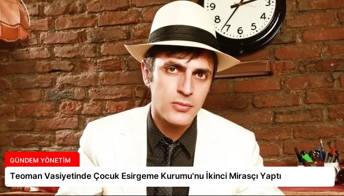 Teoman Vasiyetinde Çocuk Esirgeme Kurumu’nu İkinci Mirasçı Yaptı