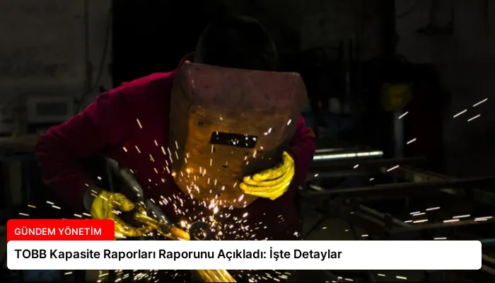 TOBB Kapasite Raporları Raporunu Açıkladı: İşte Detaylar