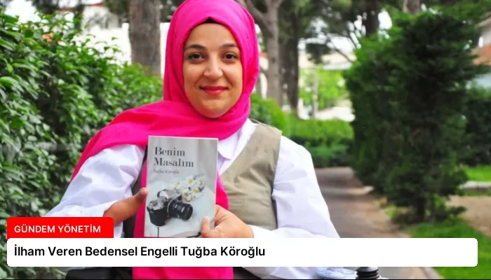 İlham Veren Bedensel Engelli Tuğba Köroğlu