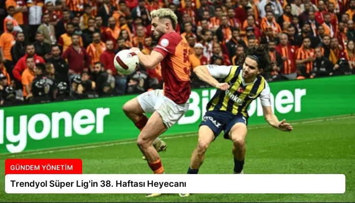Trendyol Süper Lig’in 38. Haftası Heyecanı