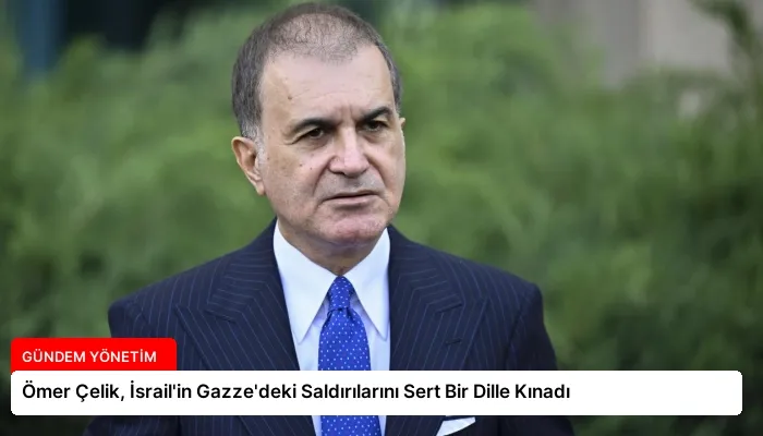 Ömer Çelik, İsrail’in Gazze’deki Saldırılarını Sert Bir Dille Kınadı