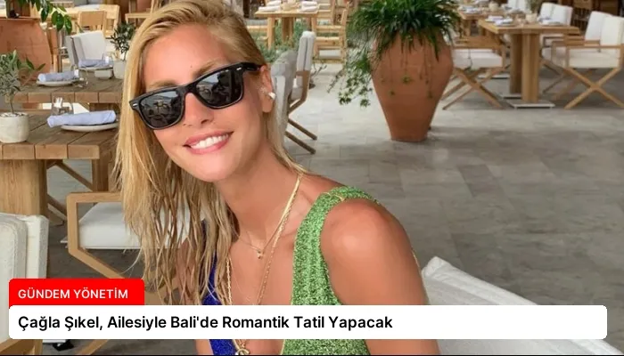 Çağla Şıkel, Ailesiyle Bali’de Romantik Tatil Yapacak