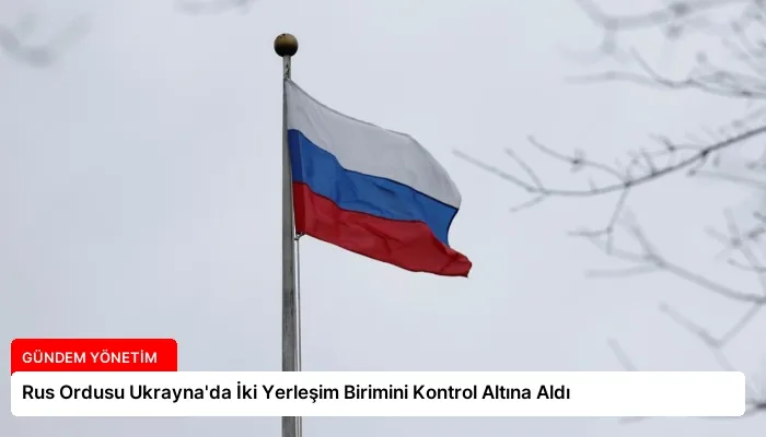 Rus Ordusu Ukrayna’da İki Yerleşim Birimini Kontrol Altına Aldı