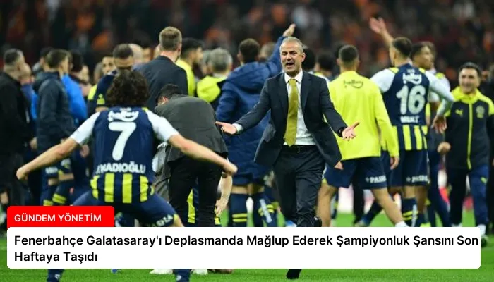 Fenerbahçe Galatasaray’ı Deplasmanda Mağlup Ederek Şampiyonluk Şansını Son Haftaya Taşıdı