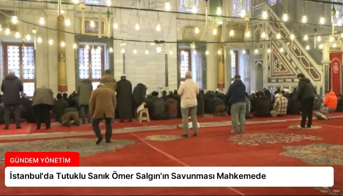 İstanbul’da Tutuklu Sanık Ömer Salgın’ın Savunması Mahkemede