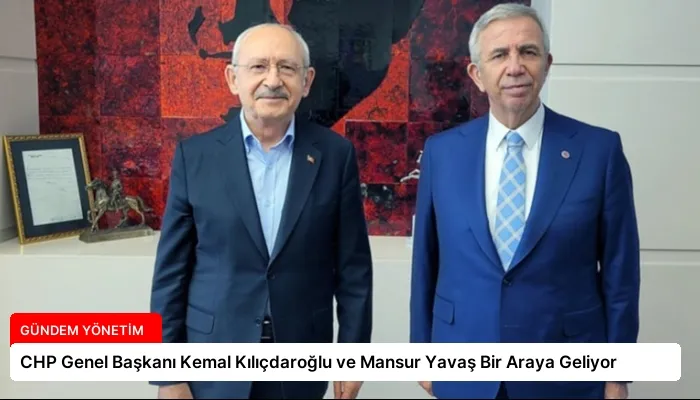 CHP Genel Başkanı Kemal Kılıçdaroğlu ve Mansur Yavaş Bir Araya Geliyor