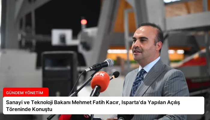 Sanayi ve Teknoloji Bakanı Mehmet Fatih Kacır, Isparta’da Yapılan Açılış Töreninde Konuştu