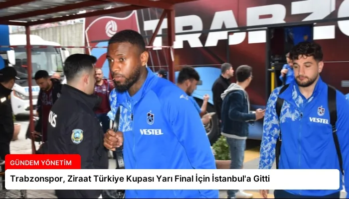 Trabzonspor, Ziraat Türkiye Kupası Yarı Final İçin İstanbul’a Gitti