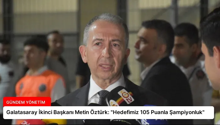 Galatasaray İkinci Başkanı Metin Öztürk: “Hedefimiz 105 Puanla Şampiyonluk”