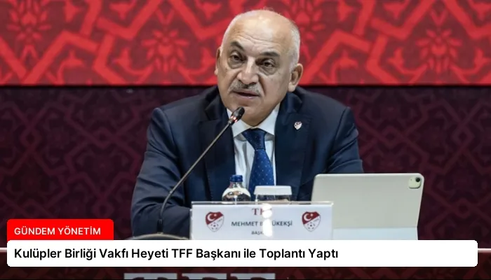 Kulüpler Birliği Vakfı Heyeti TFF Başkanı ile Toplantı Yaptı