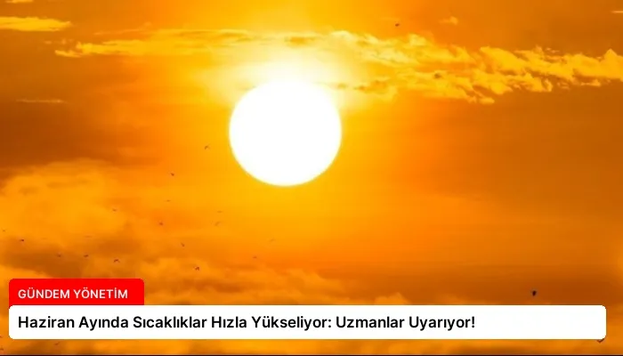Haziran Ayında Sıcaklıklar Hızla Yükseliyor: Uzmanlar Uyarıyor!