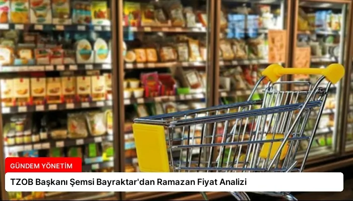 TZOB Başkanı Şemsi Bayraktar’dan Ramazan Fiyat Analizi