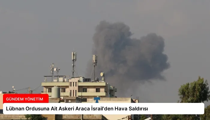Lübnan Ordusuna Ait Askeri Araca İsrail’den Hava Saldırısı