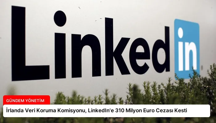 İrlanda Veri Koruma Komisyonu, LinkedIn’e 310 Milyon Euro Cezası Kesti