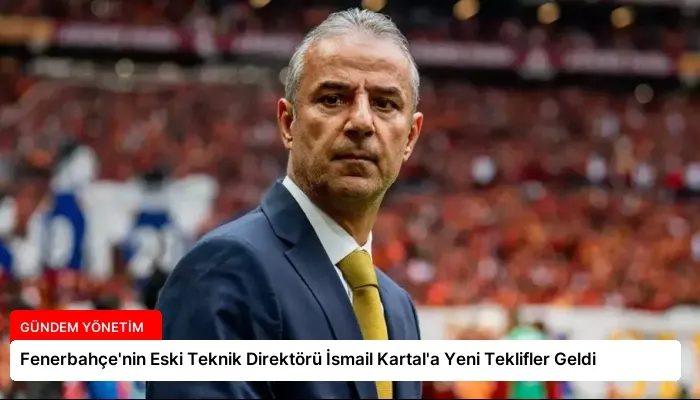 Fenerbahçe’nin Eski Teknik Direktörü İsmail Kartal’a Yeni Teklifler Geldi