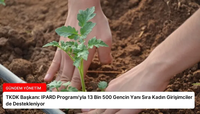 TKDK Başkanı: IPARD Programı’yla 13 Bin 500 Gencin Yanı Sıra Kadın Girişimciler de Destekleniyor