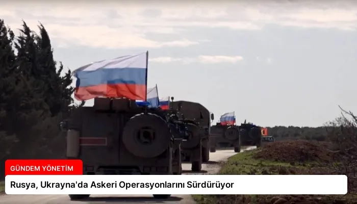 Rusya, Ukrayna’da Askeri Operasyonlarını Sürdürüyor
