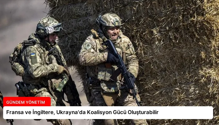 Fransa ve İngiltere, Ukrayna’da Koalisyon Gücü Oluşturabilir