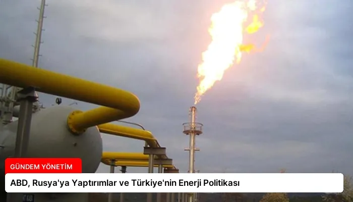 ABD, Rusya’ya Yaptırımlar ve Türkiye’nin Enerji Politikası