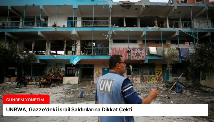 UNRWA, Gazze’deki İsrail Saldırılarına Dikkat Çekti