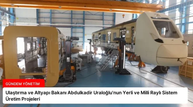 Ulaştırma ve Altyapı Bakanı Abdulkadir Uraloğlu’nun Yerli ve Milli Raylı Sistem Üretim Projeleri