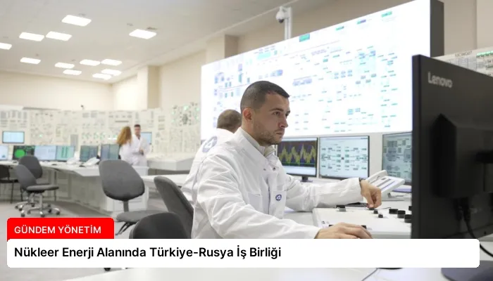 Nükleer Enerji Alanında Türkiye-Rusya İş Birliği