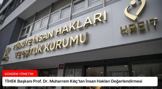 TİHEK Başkanı Prof. Dr. Muharrem Kılıç’tan İnsan Hakları Değerlendirmesi