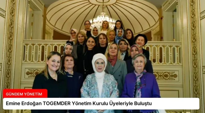 Emine Erdoğan TOGEMDER Yönetim Kurulu Üyeleriyle Buluştu